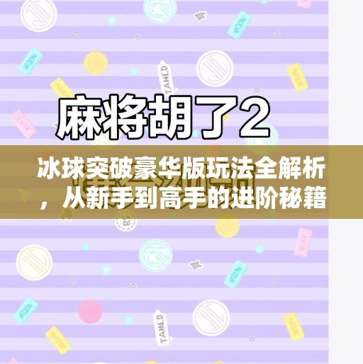 冰球突破豪华版玩法全解析，从新手到高手的进阶秘籍，轻松赢在起跑线！冰球突破豪华版玩法教程