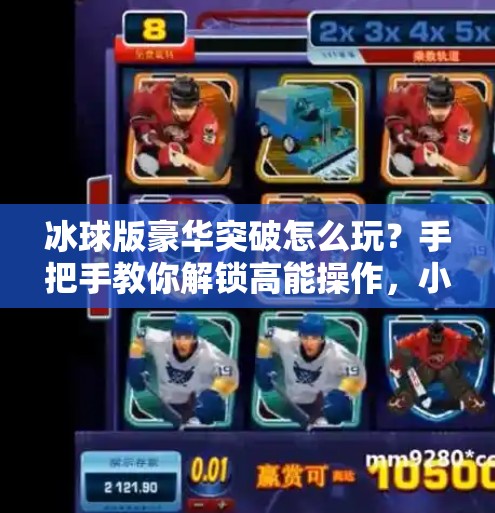 冰球版豪华突破怎么玩？手把手教你解锁高能操作，小白也能秒变高手！冰球版豪华突破怎么玩视频