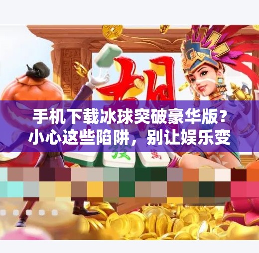 手机下载冰球突破豪华版？小心这些陷阱，别让娱乐变坑钱！手机下载冰球突破豪华版