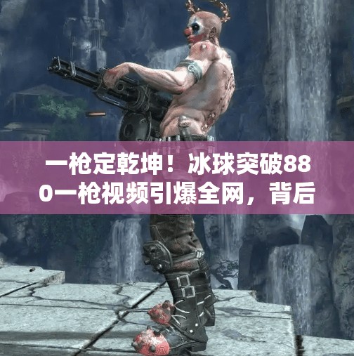 一枪定乾坤!冰球突破880一枪视频引爆全网,背后藏着怎样的赌局心理学?冰球突破880一枪视频 一枪定乾坤!冰球突破880一枪视频引爆全网,背后藏着怎样的赌局心理学?冰球突破880一枪视频